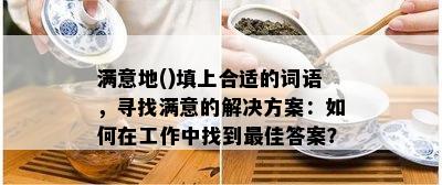 满意地()填上合适的词语，寻找满意的解决方案：如何在工作中找到更佳答案？