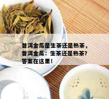 普洱金瓜是生茶还是熟茶，普洱金瓜：生茶还是熟茶？答案在这里！