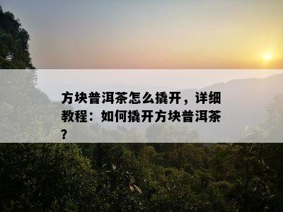 方块普洱茶怎么撬开，详细教程：怎样撬开方块普洱茶？