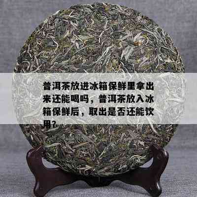 普洱茶放进冰箱保鲜里拿出来还能喝吗，普洱茶放入冰箱保鲜后，取出是否还能饮用？