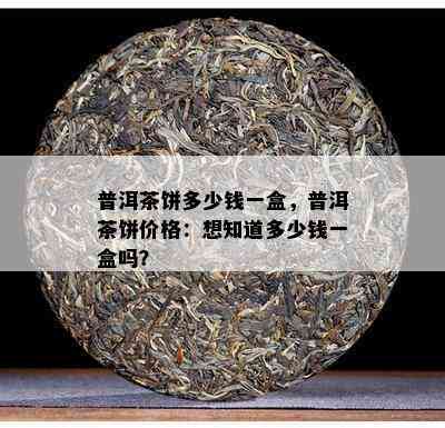 普洱茶饼多少钱一盒，普洱茶饼价格：想知道多少钱一盒吗？