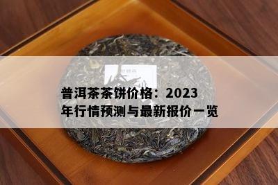 普洱茶茶饼价格：2023年行情预测与最新报价一览