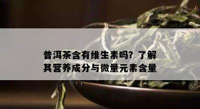 普洱茶含有维生素吗？熟悉其营养成分与微量元素含量