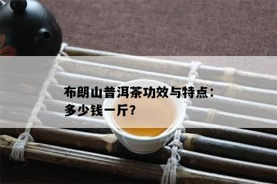 布朗山普洱茶功效与特点：多少钱一斤？