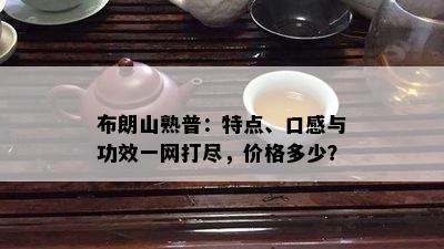 布朗山熟普：特点、口感与功效一网打尽，价格多少？