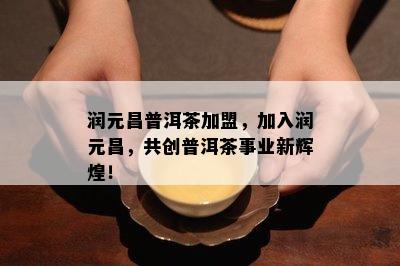 润元昌普洱茶加盟，加入润元昌，共创普洱茶事业新辉煌！