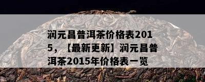 润元昌普洱茶价格表2015，【最新更新】润元昌普洱茶2015年价格表一览