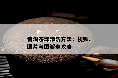 普洱茶球清洗方法：视频、图片与图解全攻略