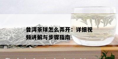 普洱茶球怎么弄开：详细视频讲解与步骤指南