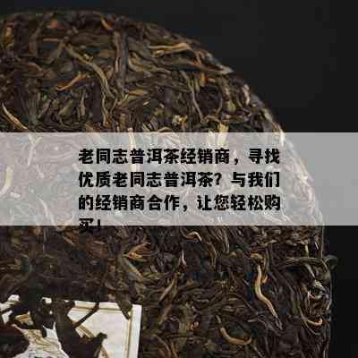 老同志普洱茶经销商，寻找优质老同志普洱茶？与我们的经销商合作，让您轻松购买！