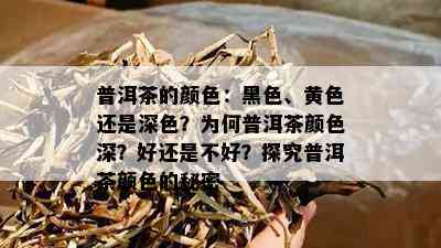 普洱茶的颜色：黑色、黄色还是深色？为何普洱茶颜色深？好还是不好？探究普洱茶颜色的秘密