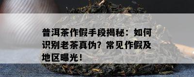 普洱茶作假手段揭秘：怎样识别老茶真伪？常见作假及地区曝光！