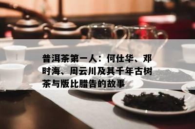 普洱茶之一人：何仕华、邓时海、周云川及其千年古树茶与版比腊告的故事