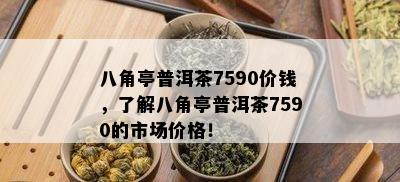 八角亭普洱茶7590价钱，了解八角亭普洱茶7590的市场价格！