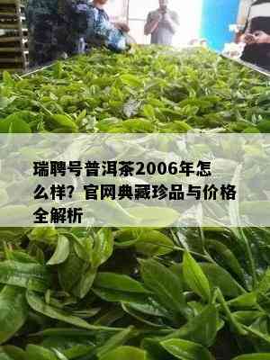 瑞聘号普洱茶2006年怎么样？官网典藏珍品与价格全解析