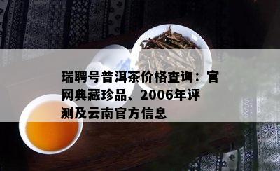 瑞聘号普洱茶价格查询：官网典藏珍品、2006年评测及云南官方信息