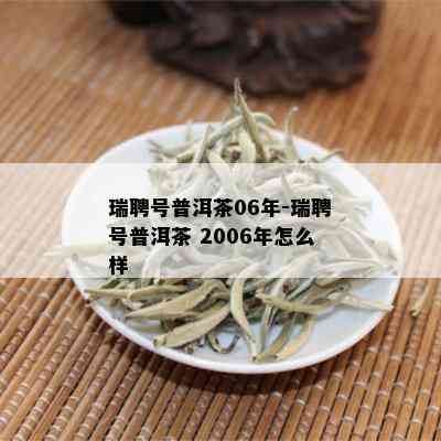 瑞聘号普洱茶06年-瑞聘号普洱茶 2006年怎么样