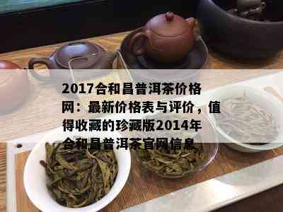 2017合和昌普洱茶价格网：最新价格表与评价，值得收藏的珍藏版2014年合和昌普洱茶官网信息