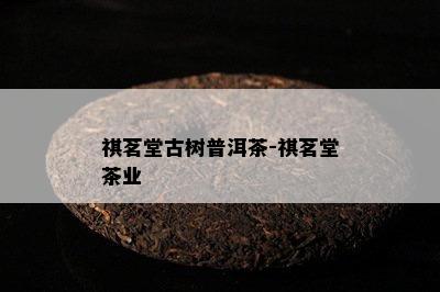 祺茗堂古树普洱茶-祺茗堂茶业