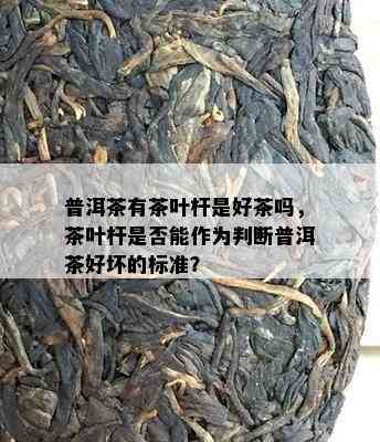 普洱茶有茶叶杆是好茶吗，茶叶杆是否能作为判断普洱茶好坏的标准？