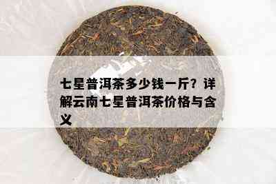 七星普洱茶多少钱一斤？详解云南七星普洱茶价格与含义