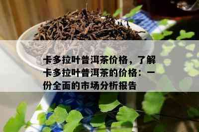 卡多拉叶普洱茶价格，熟悉卡多拉叶普洱茶的价格：一份全面的市场分析报告