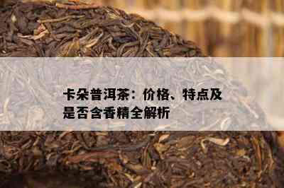 卡朵普洱茶：价格、特点及是不是含香精全解析