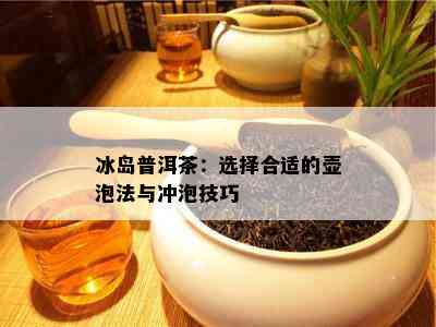 冰岛普洱茶：选择合适的壶泡法与冲泡技巧