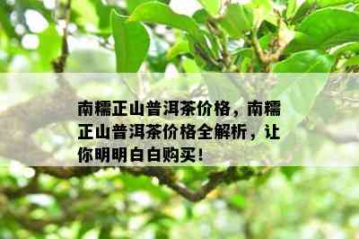 南糯正山普洱茶价格，南糯正山普洱茶价格全解析，让你明明白白购买！