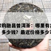 求购融昌普洱茶：哪里有卖？多少钱？最近价格多少？