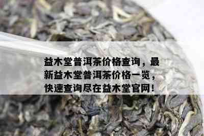 益木堂普洱茶价格查询，最新益木堂普洱茶价格一览，快速查询尽在益木堂官网！