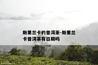 斯里兰卡的普洱茶-斯里兰卡普洱茶有日期吗