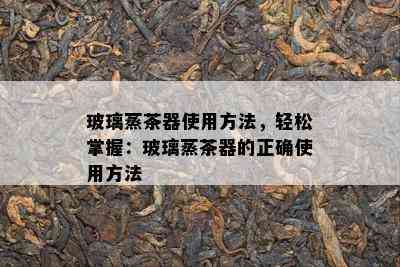 玻璃蒸茶器采用方法，轻松掌握：玻璃蒸茶器的正确采用方法