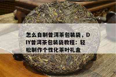 怎么自制普洱茶包装袋，DIY普洱茶包装袋教程：轻松制作个性化茶叶礼盒