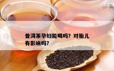 普洱茶孕妇能喝吗？对胎儿有影响吗？