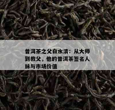 普洱茶之父白水清：从大师到教父，他的普洱茶签名人脉与市场价值