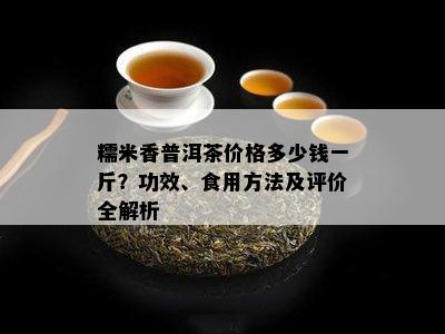 糯米香普洱茶价格多少钱一斤？功效、食用方法及评价全解析