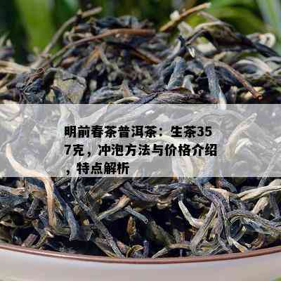 明前春茶普洱茶：生茶357克，冲泡方法与价格介绍，特点解析