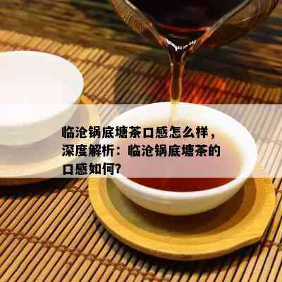 临沧锅底塘茶口感怎么样，深度解析：临沧锅底塘茶的口感如何？