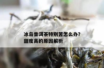 冰岛普洱茶特别苦怎么办？甜度高的原因解析