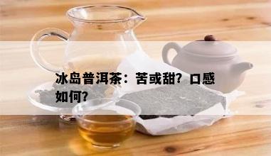 冰岛普洱茶：苦或甜？口感如何？