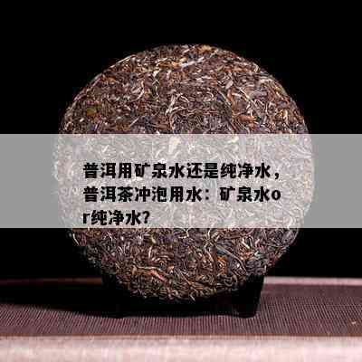 普洱用矿泉水还是纯净水，普洱茶冲泡用水：矿泉水or纯净水？