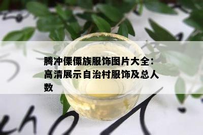 腾冲傈僳族服饰图片大全：高清展示自治村服饰及总人数