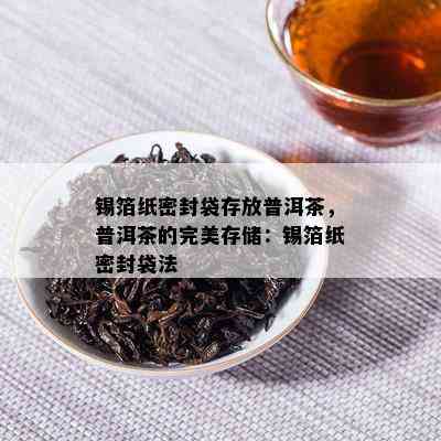 锡箔纸密封袋存放普洱茶，普洱茶的完美存储：锡箔纸密封袋法