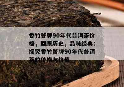 香竹箐牌90年代普洱茶价格，回顾历史，品味经典：探究香竹箐牌90年代普洱茶的价格与价值