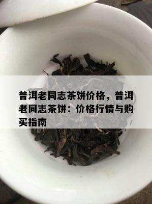 普洱老同志茶饼价格，普洱老同志茶饼：价格行情与购买指南