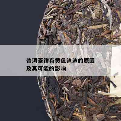 普洱茶饼有黄色渣渣的原因及其可能的影响