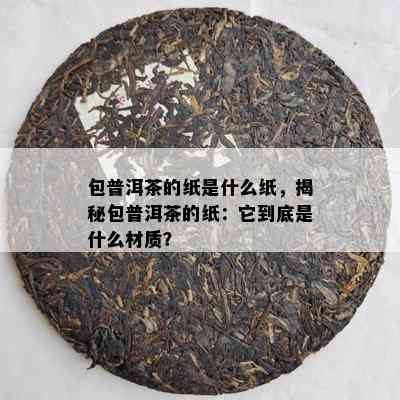 包普洱茶的纸是什么纸，揭秘包普洱茶的纸：它到底是什么材质？