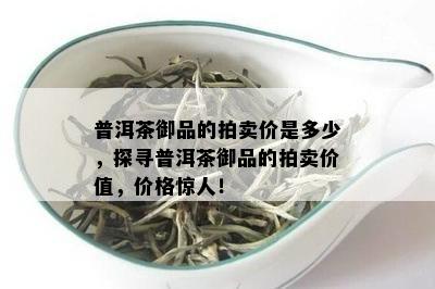 普洱茶御品的拍卖价是多少，探寻普洱茶御品的拍卖价值，价格惊人！