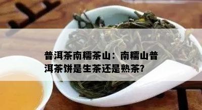 普洱茶南糯茶山：南糯山普洱茶饼是生茶还是熟茶？